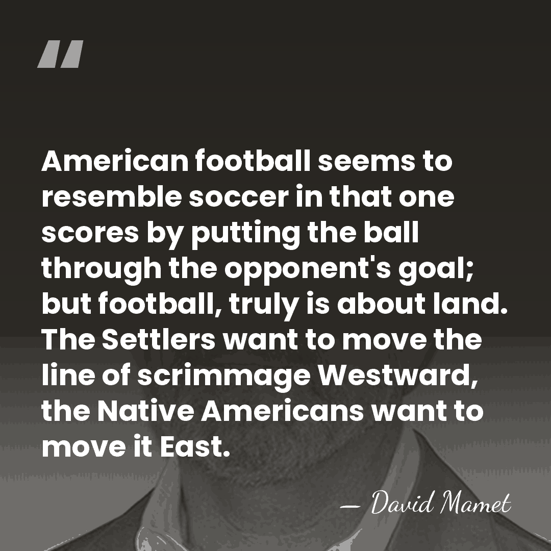 American football seems to resemble soccer in that one scores by putting&hellip; - David Mamet