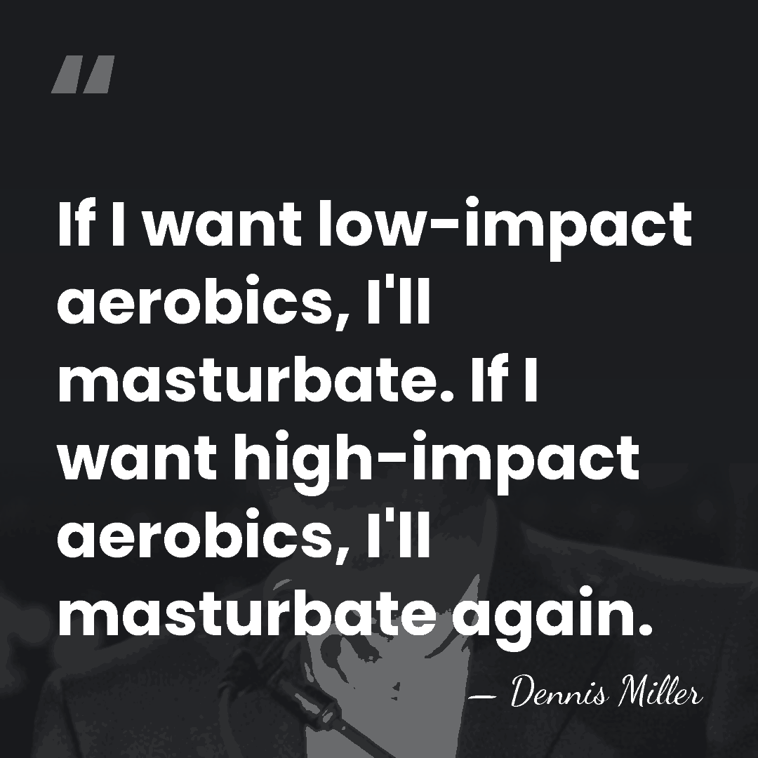 If I want low-impact aerobics, I'll masturbate. If I want high-impact aerobics,&hellip; - Dennis Miller