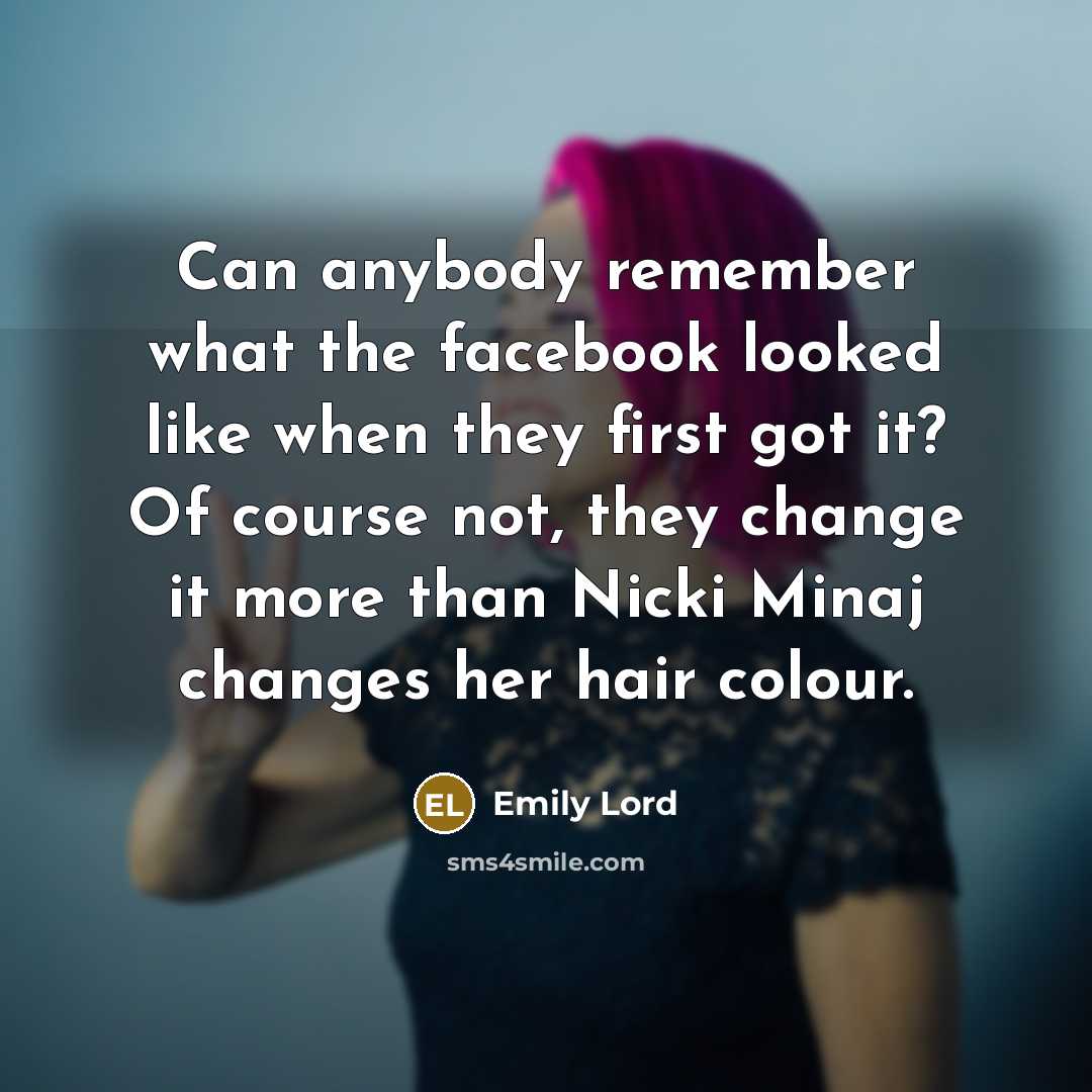 “Can anybody remember what the facebook looked like when they first got it? Of course not, they change it more than Nicki Minaj changes her hair colour.” quote by Emily Lord