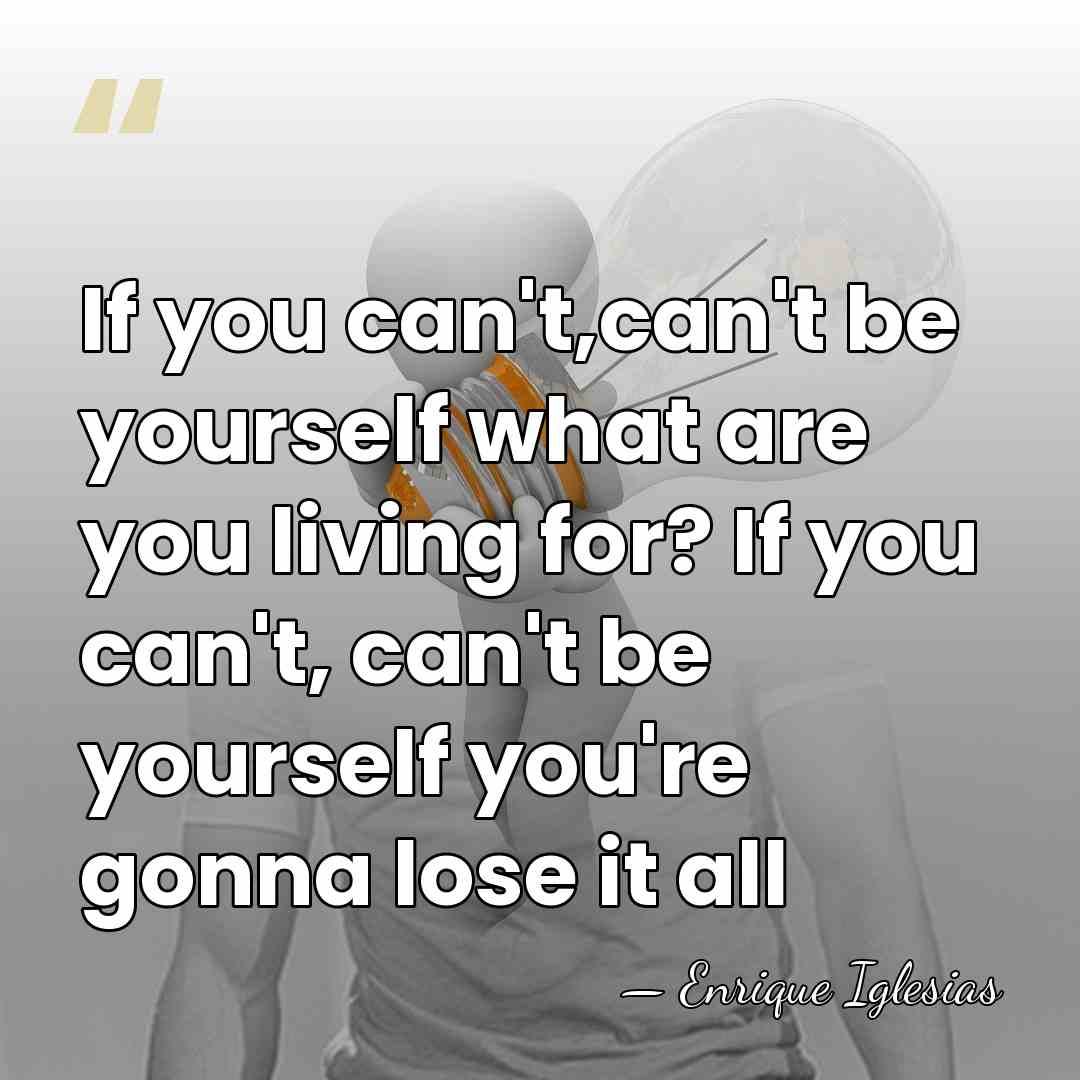 If you can't,can't be yourself what are you living for? If you&hellip; - Enrique Iglesias