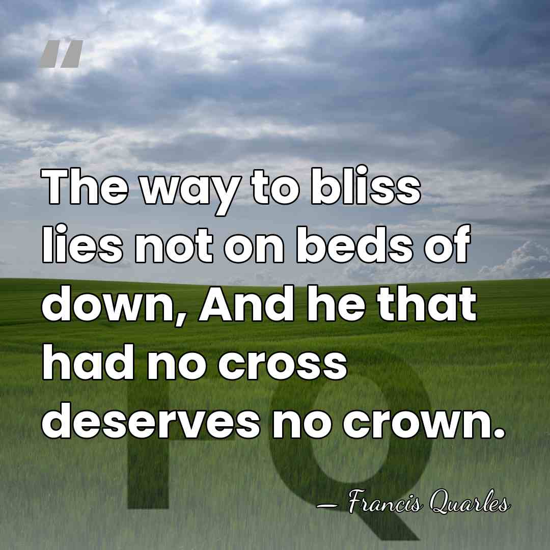 The way to bliss lies not on beds of down, And he&hellip; - Francis Quarles