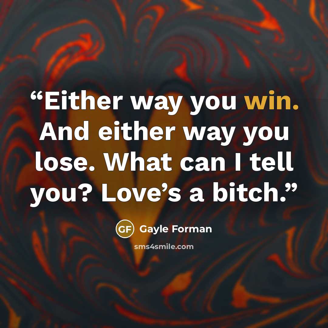 “Either way you win. And either way you lose. What can I tell you? Love’s a bitch.” quote by Gayle Forman