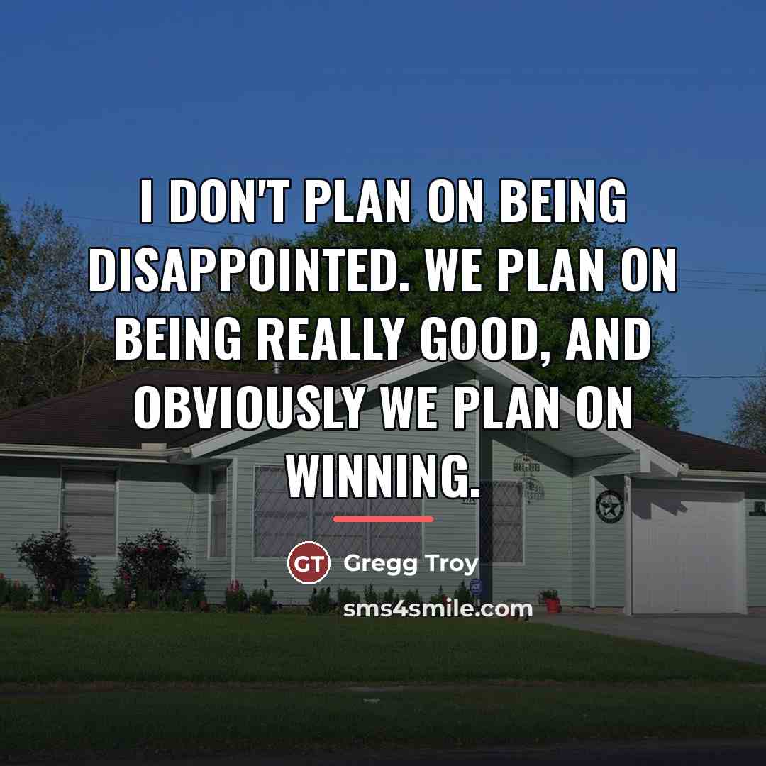 “I don't plan on being disappointed. We plan on being…” quote by Gregg Troy