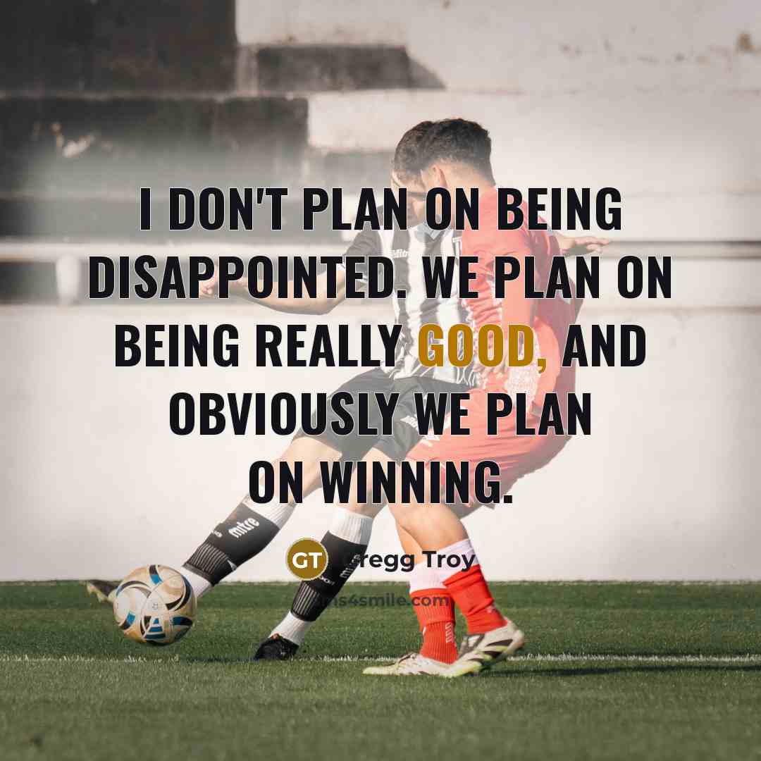 “I don't plan on being disappointed. We plan on being really good, and obviously we plan on winning.” quote by Gregg Troy