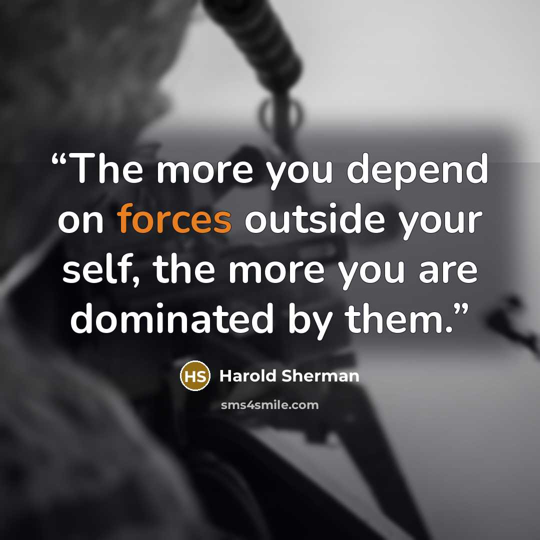 “The more you depend on forces outside your self, the more you are dominated by them.” quote by Harold Sherman