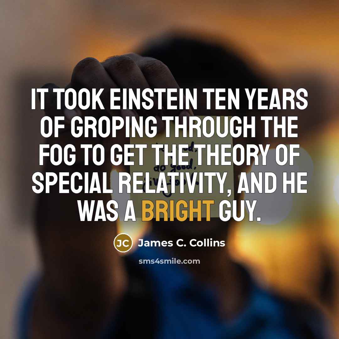 “It took Einstein ten years of groping through the fog to get the theory of special relativity, and he was a bright guy.” quote by James C. Collins