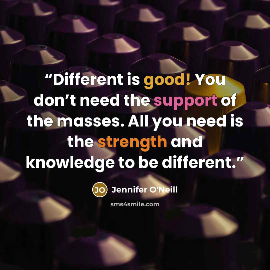“Different is good! You don’t need the support of the masses. All you need is the strength and knowledge to be different.” quote by Jennifer O'Neill