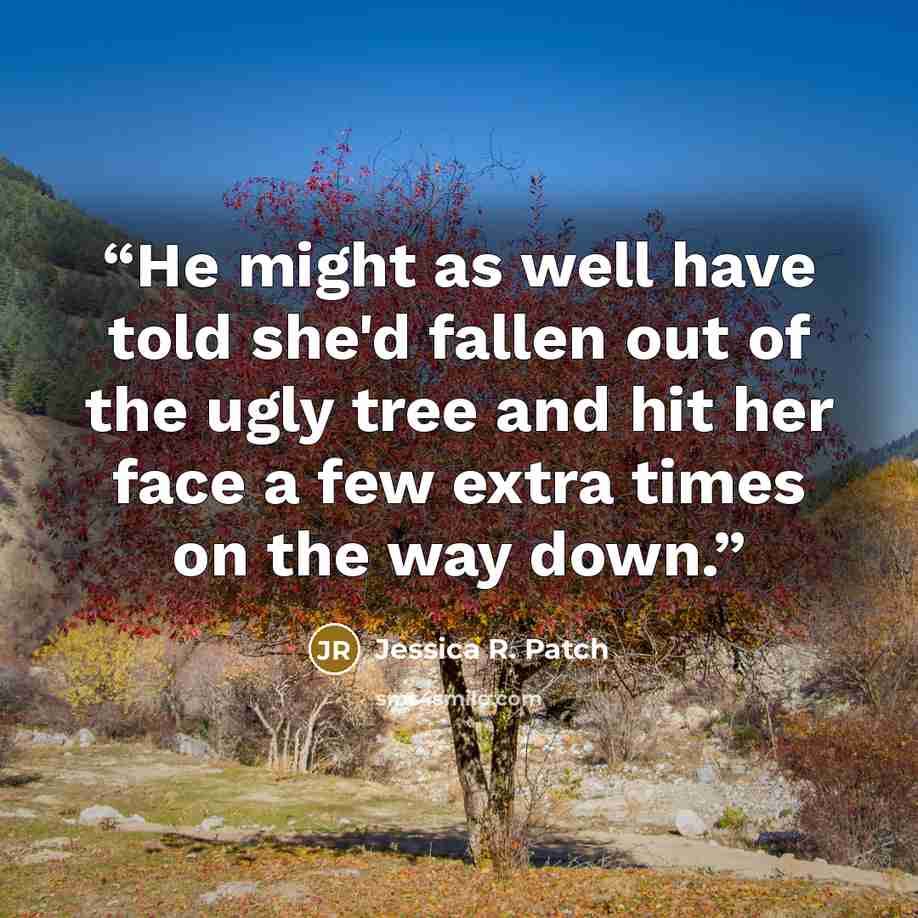“He might as well have told she'd fallen out of the ugly tree and hit her face a few extra times on the way down.” quote by Jessica R. Patch