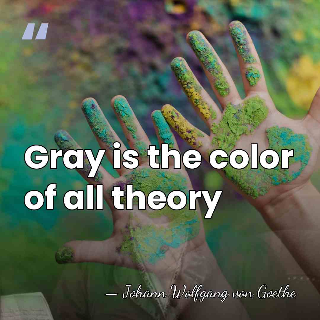 Gray is the color of all theory - Johann Wolfgang von Goethe