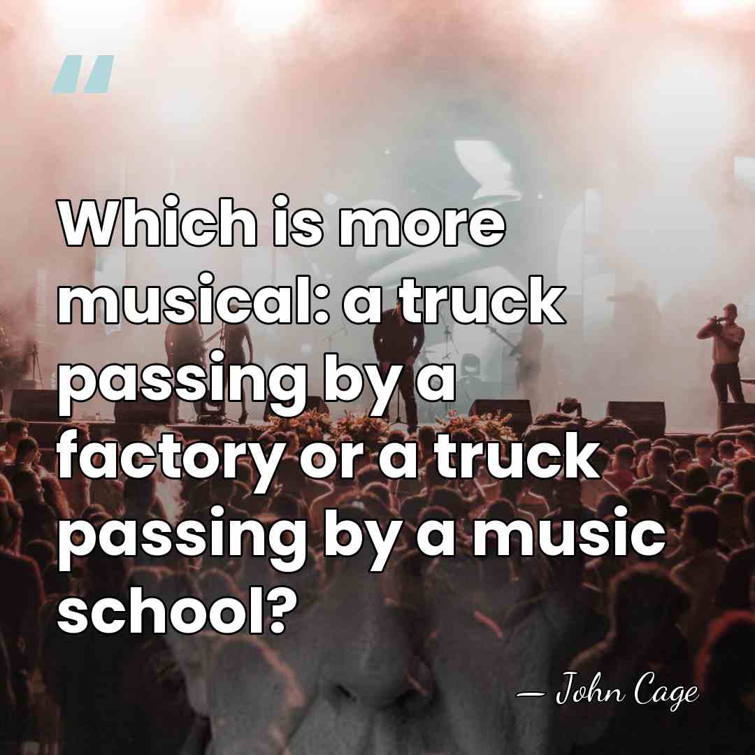 Which is more musical: a truck passing by a factory or a&hellip; - John Cage
