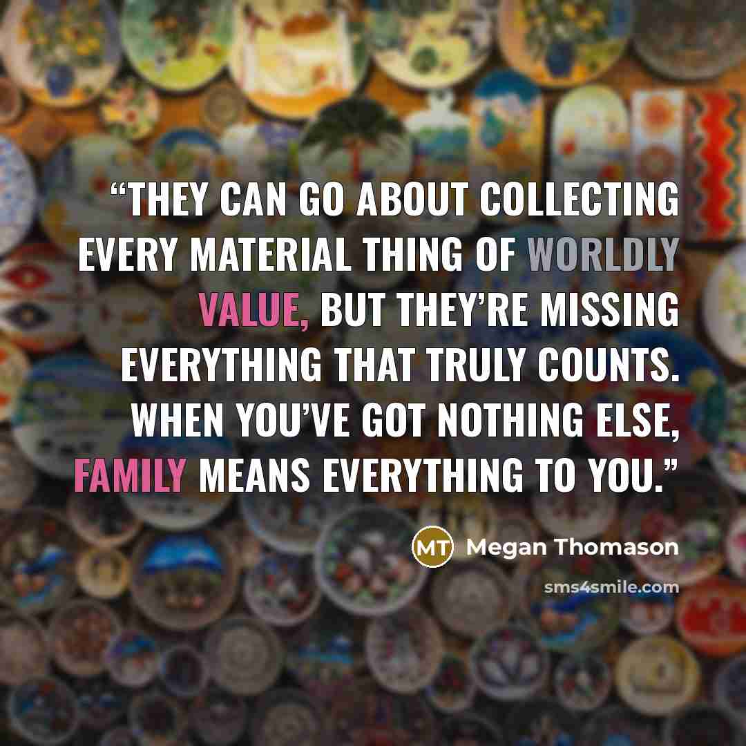 “They can go about collecting every material thing of worldly value, but they’re missing everything that truly counts. When you’ve got nothing else, family means everything to you.” quote by Megan Thomason