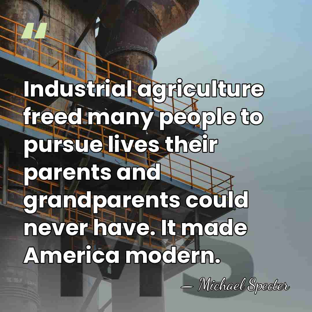 Industrial agriculture freed many people to pursue lives their parents and grandparents&hellip; - Michael Specter