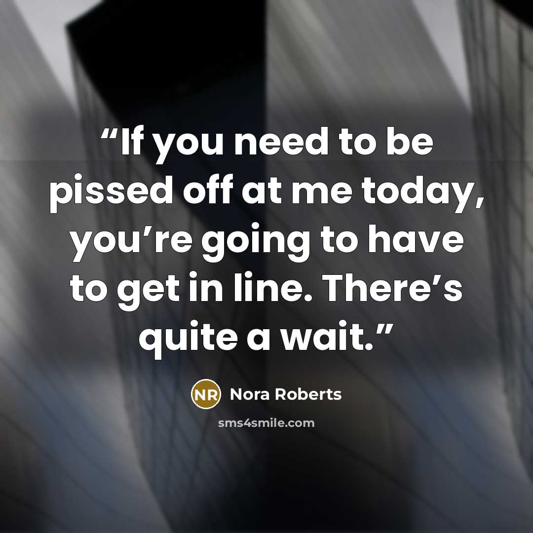 “If you need to be pissed off at me today, you’re going to have to get in line. There’s quite a wait.” quote by Nora Roberts