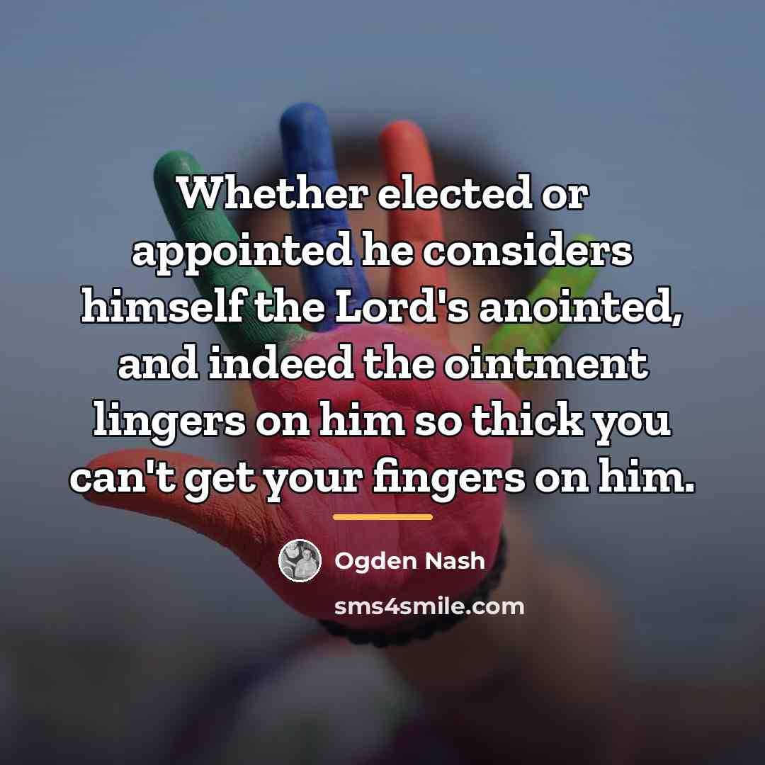 “Whether elected or appointed he considers himself the Lord's anointed,…” quote by Ogden Nash