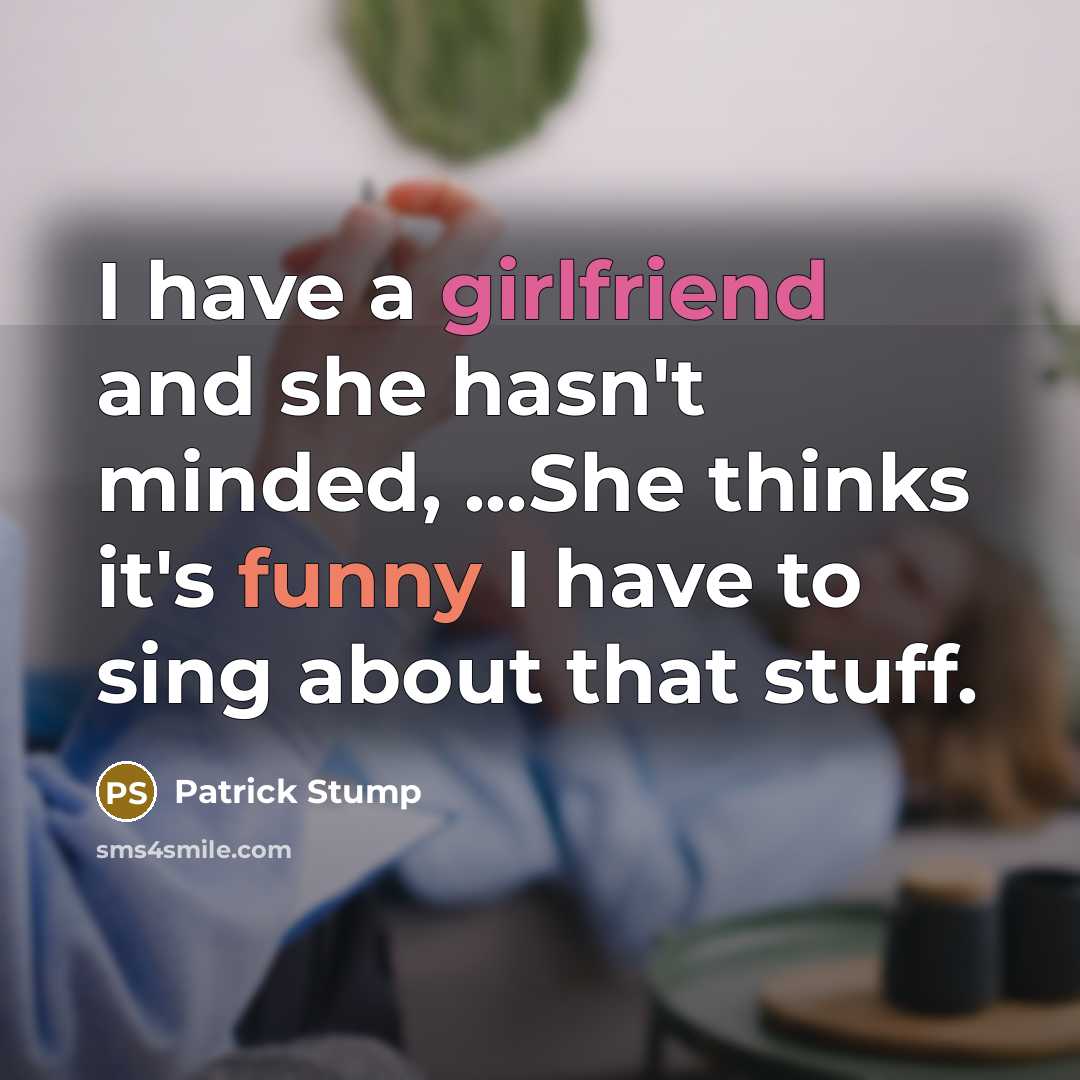 “I have a girlfriend and she hasn't minded, ...She thinks it's funny I have to sing about that stuff.” quote by Patrick Stump