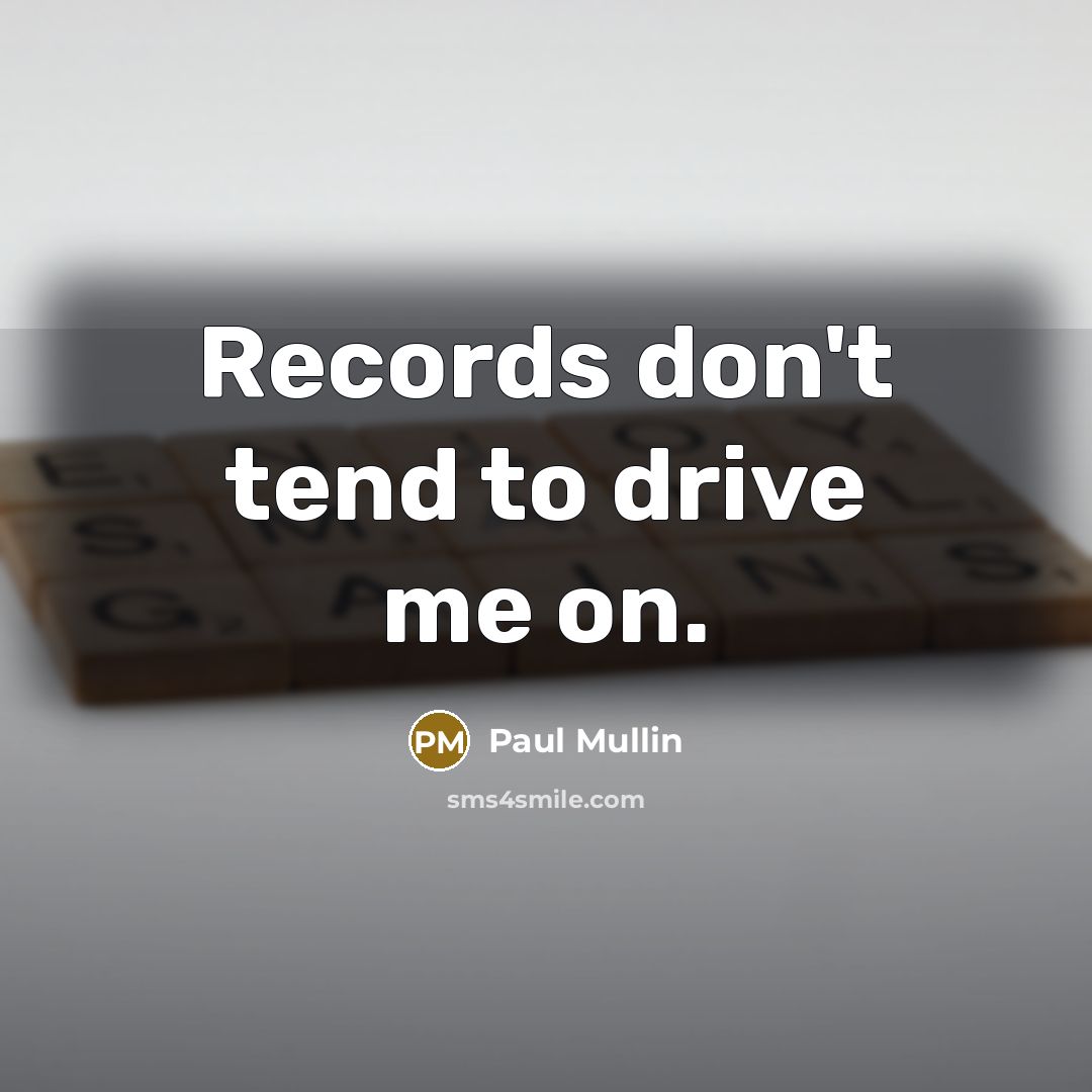 “Records don't tend to drive me on.…” quote by Paul Mullin