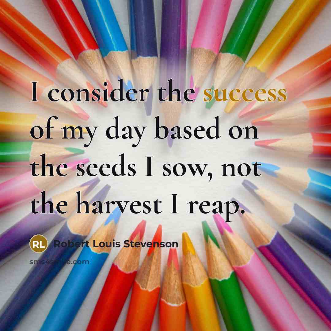 “I consider the success of my day based on the seeds I sow, not the harvest I reap.” quote by Robert Louis Stevenson