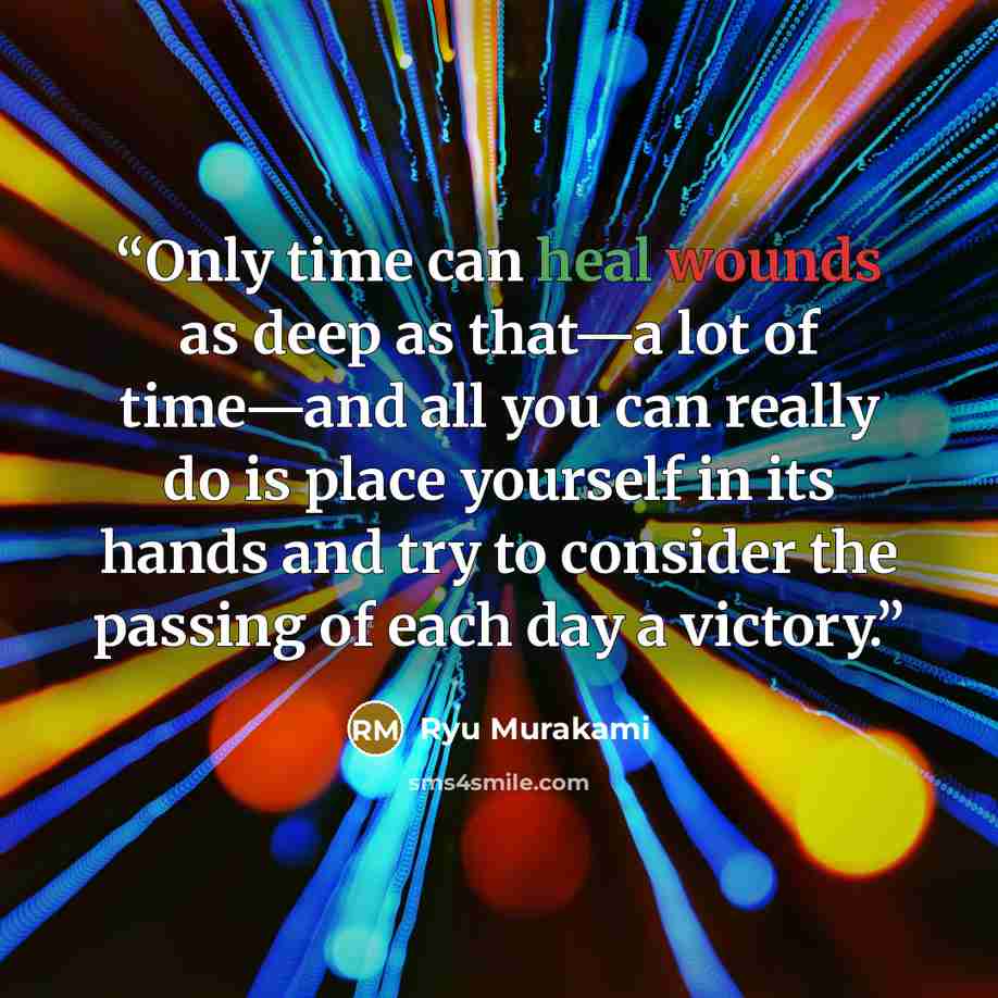 “Only time can heal wounds as deep as that—a lot of time—and all you can really do is place yourself in its hands and try to consider the passing of each day a victory.” quote by Ryū Murakami