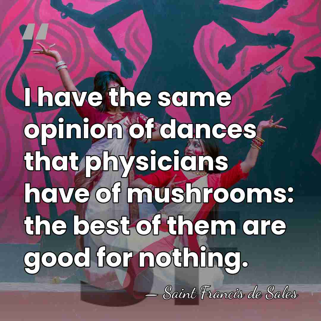 I have the same opinion of dances that physicians have of mushrooms:&hellip; - Saint Francis de Sales