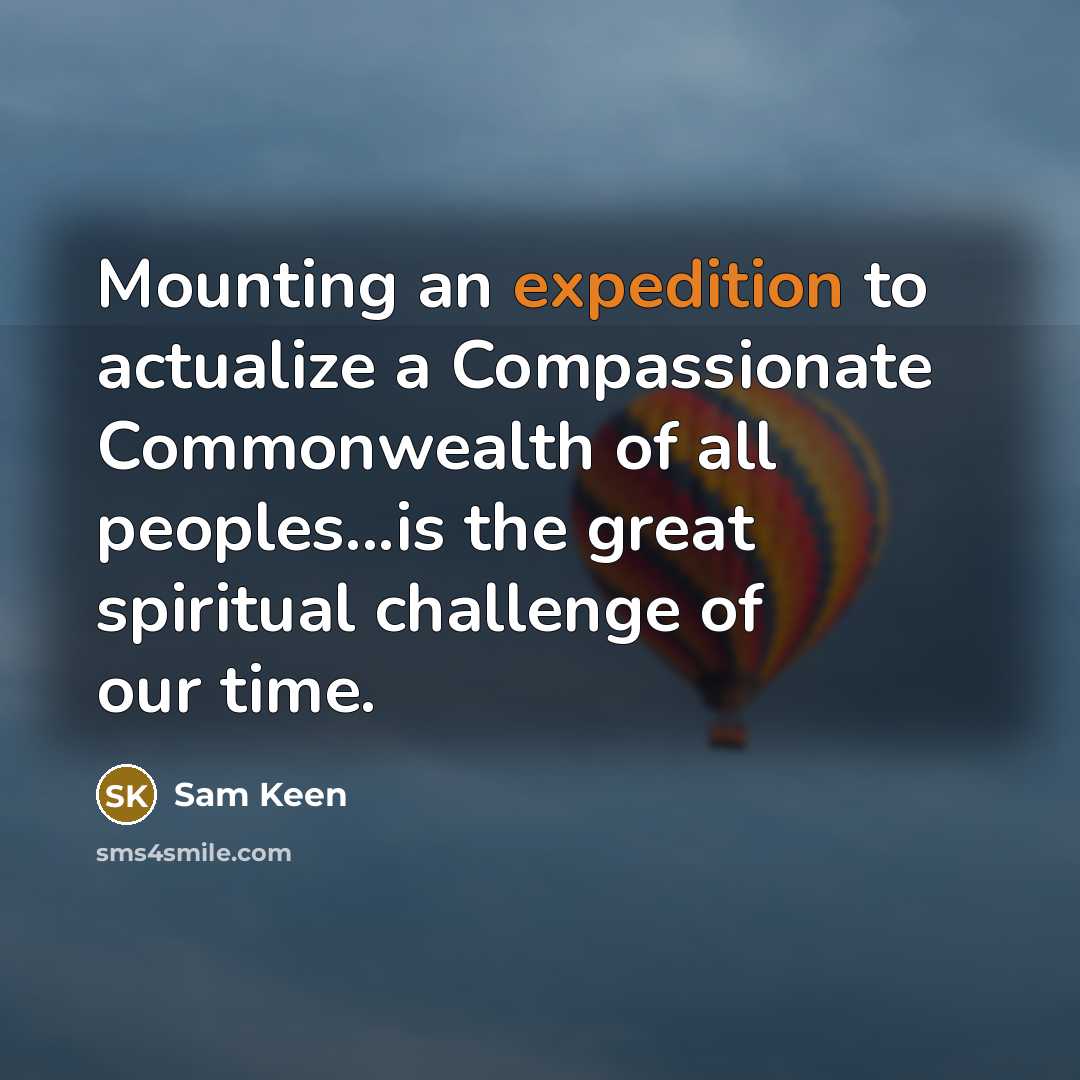 “Mounting an expedition to actualize a Compassionate Commonwealth of all…” quote by Sam Keen