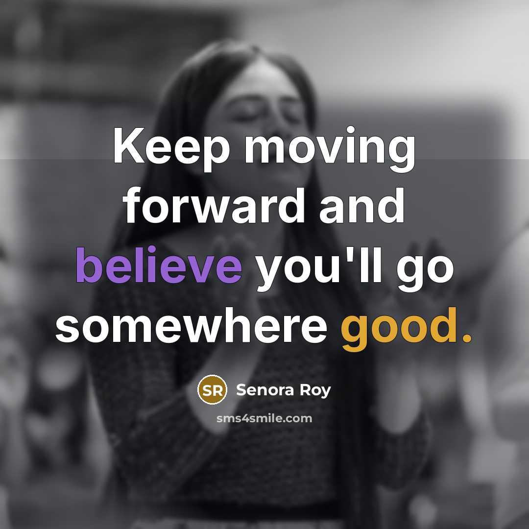 “Keep moving forward and believe you'll go somewhere good.” quote by Senora Roy