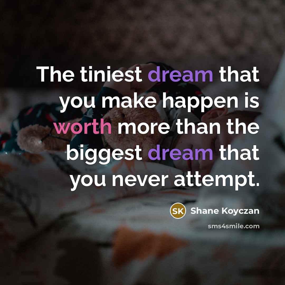 “The tiniest dream that you make happen is worth more…” quote by Shane Koyczan