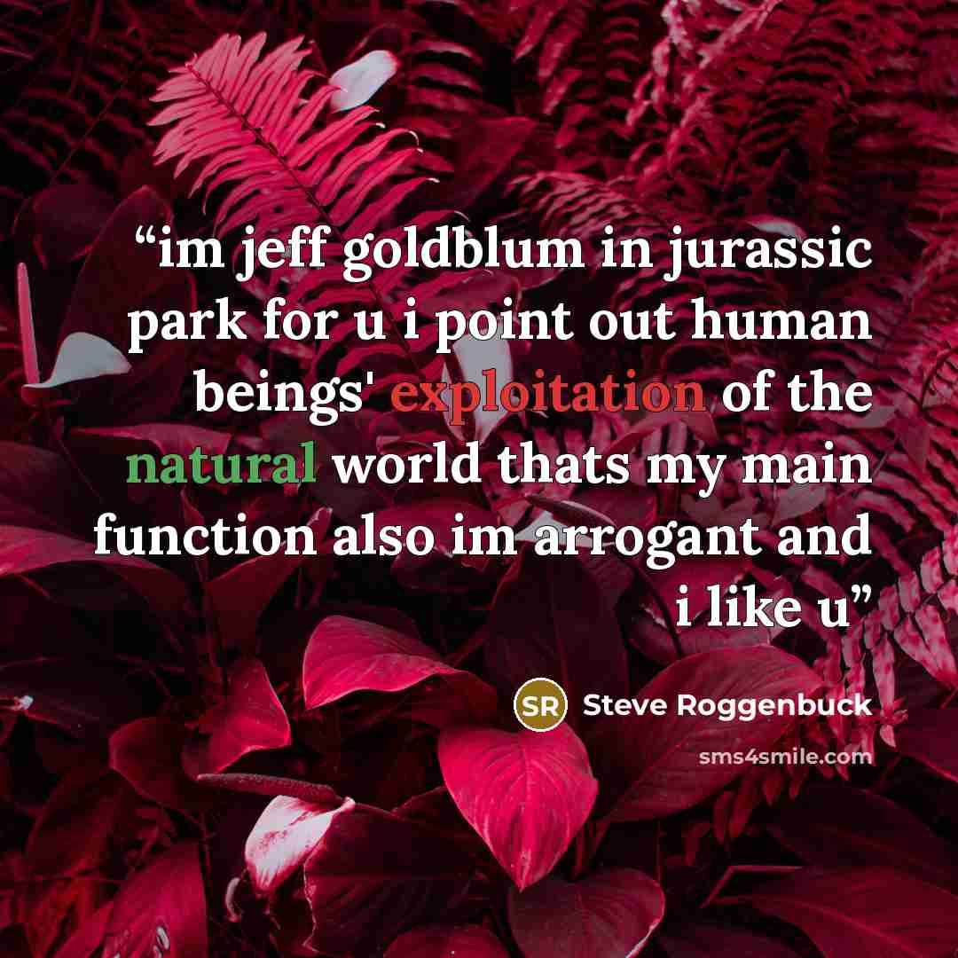 “im jeff goldblum in jurassic park for u i point out human beings' exploitation of the natural world thats my main function also im arrogant and i like u” quote by Steve Roggenbuck
