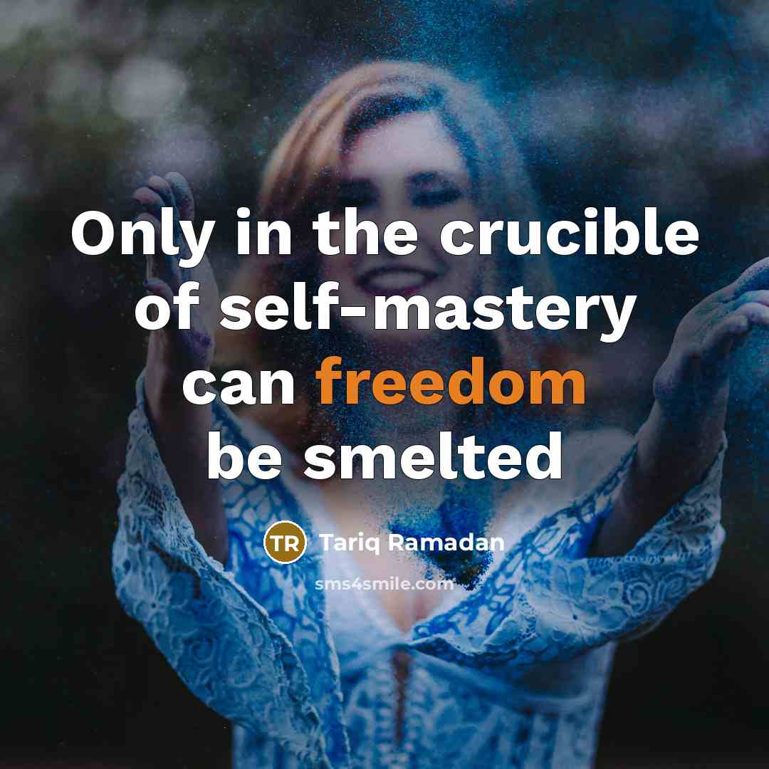“Only in the crucible of self-mastery can freedom be smelted…” quote by Tariq Ramadan