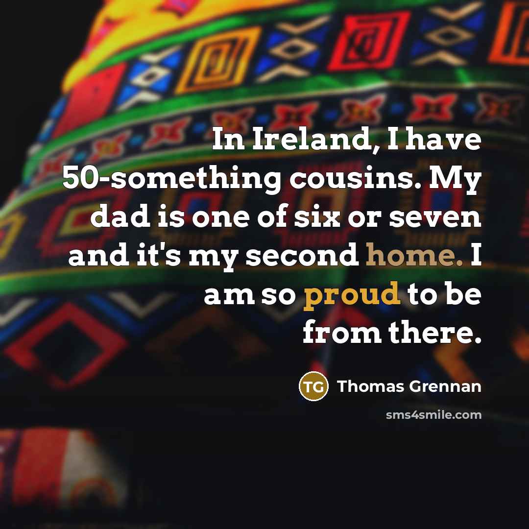 “In Ireland, I have 50-something cousins. My dad is one of six or seven and it's my second home. I am so proud to be from there.” quote by Thomas Grennan