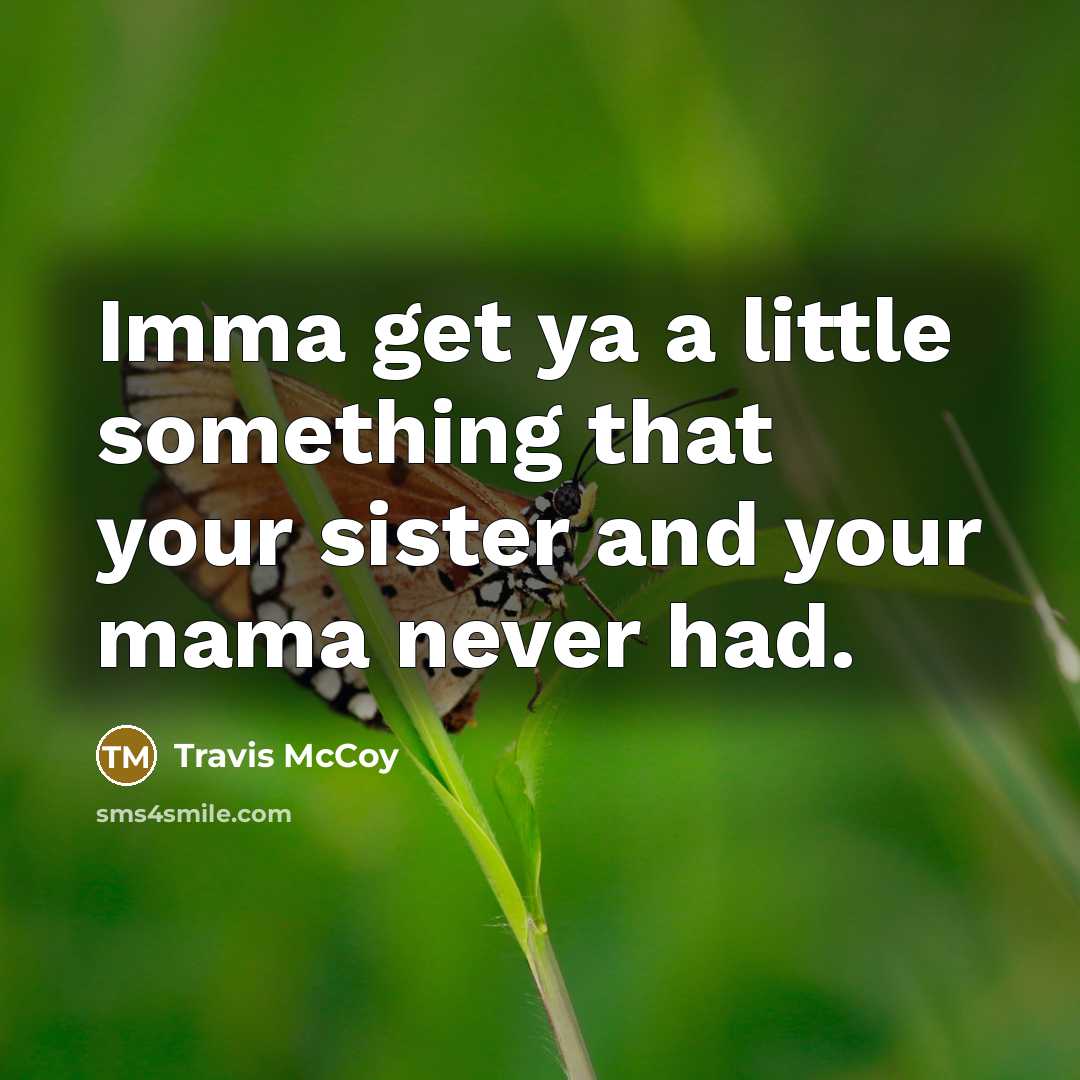 “Imma get ya a little something that your sister and your mama never had.” quote by Travis McCoy