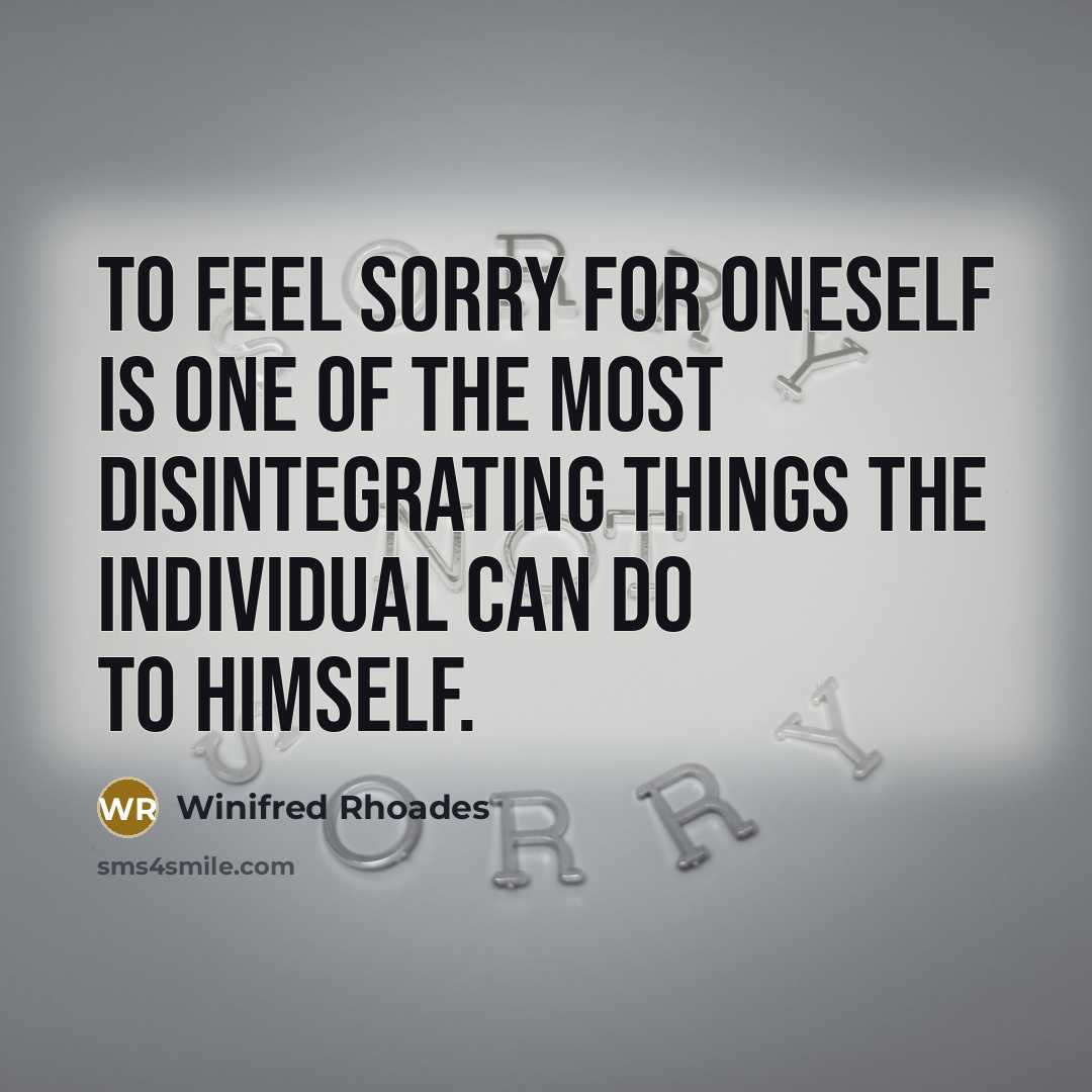 “To feel sorry for oneself is one of the most disintegrating things the individual can do to himself.” quote by Winifred Rhoades