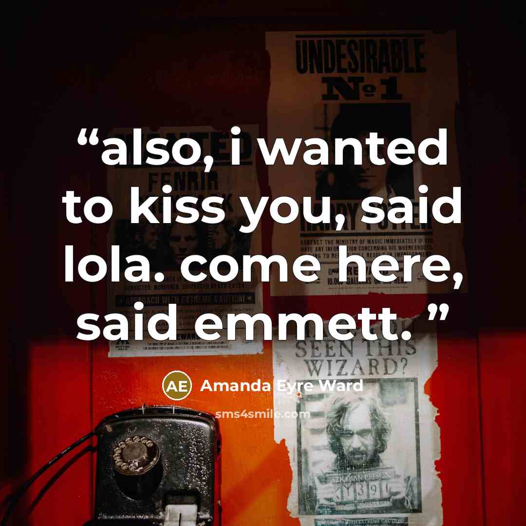 “also, i wanted to kiss you, said lola. come here, said emmett.” quote by Amanda Eyre Ward