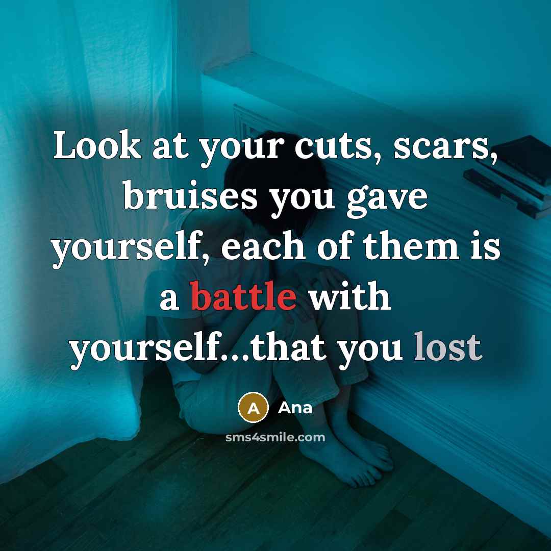 “Look at your cuts, scars, bruises you gave yourself, each of them is a battle with yourself…that you lost” quote by Ana