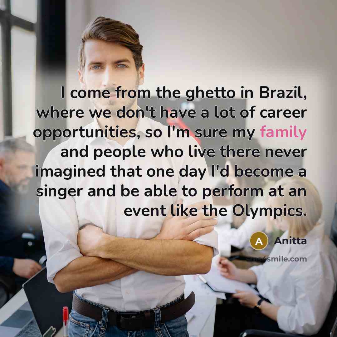 “I come from the ghetto in Brazil, where we don't have a lot of career opportunities, so I'm sure my family and people who live there never imagined that one day I'd become a singer and be able to perform at an event like the Olympics.” quote by Anitta