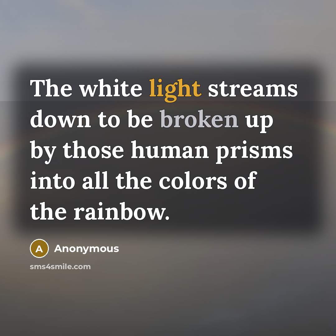 “The white light streams down to be broken up by those human prisms into all the colors of the rainbow.” quote by Anonymous
