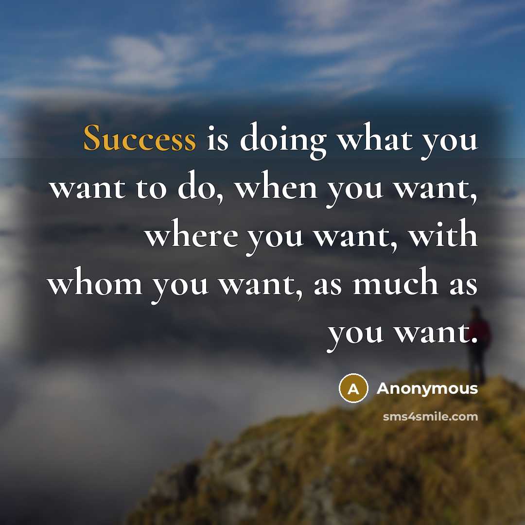 “Success is doing what you want to do, when you want, where you want, with whom you want, as much as you want.” quote by Anonymous