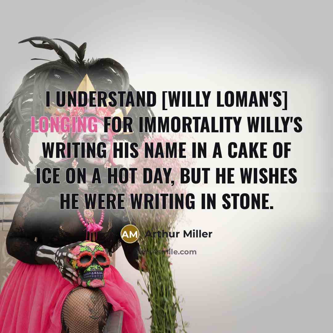 “I understand [Willy Loman's] longing for immortality Willy's writing his…” quote by Arthur Miller