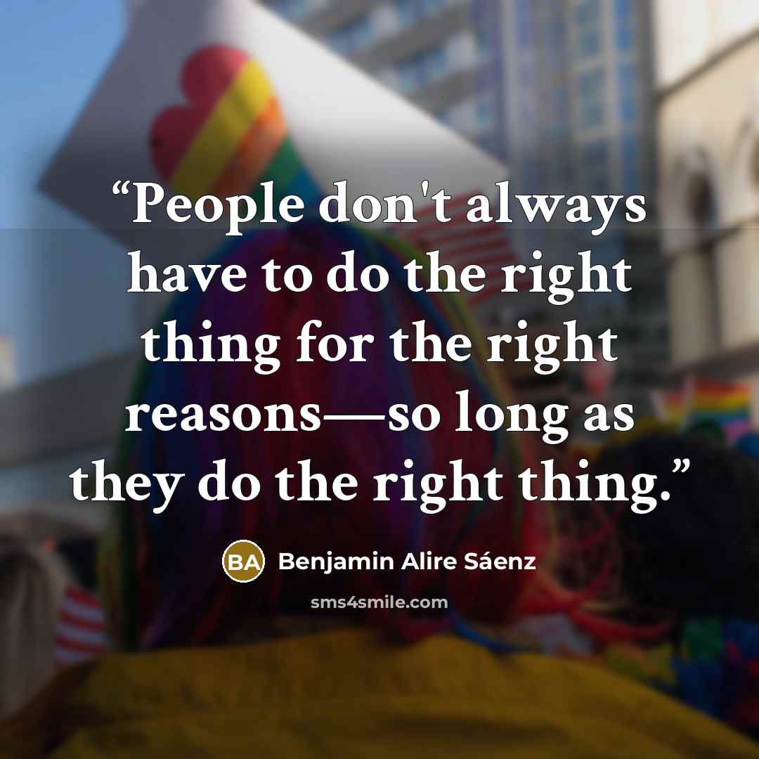 “People don't always have to do the right thing for the right reasons—so long as they do the right thing.” quote by Benjamin Alire Sáenz