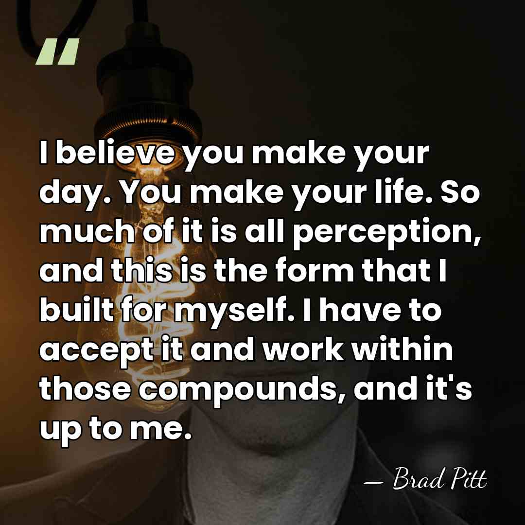 I believe you make your day. You make your life. So much&hellip; - Brad Pitt