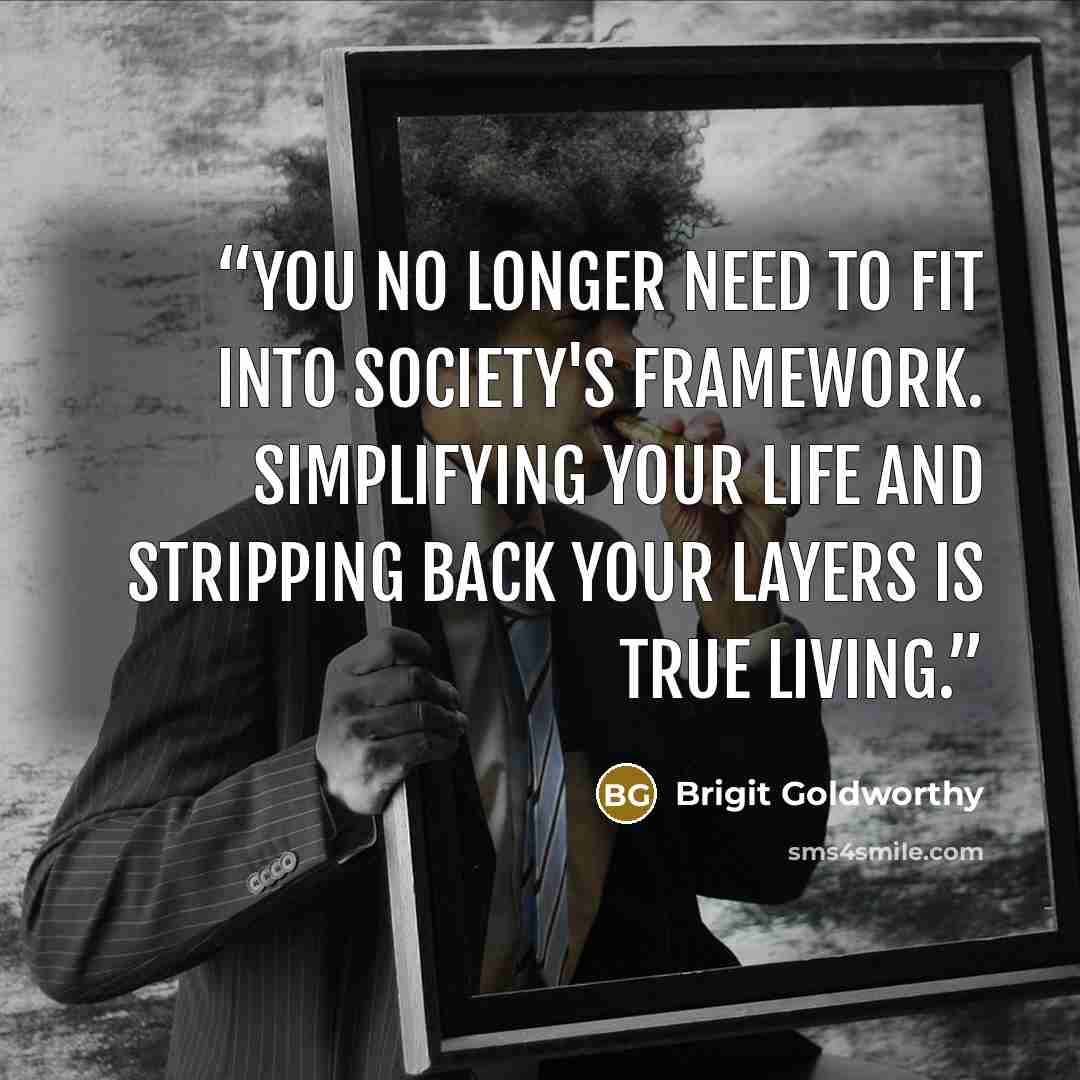 “You no longer need to fit into society's framework. Simplifying your life and stripping back your layers is true living.” quote by Brigit Goldworthy
