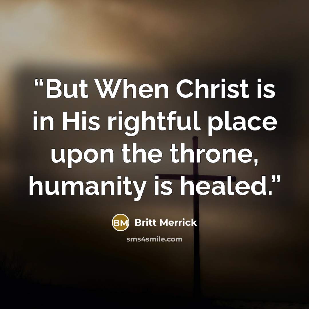 “But When Christ is in His rightful place upon the throne, humanity is healed.” quote by Britt Merrick