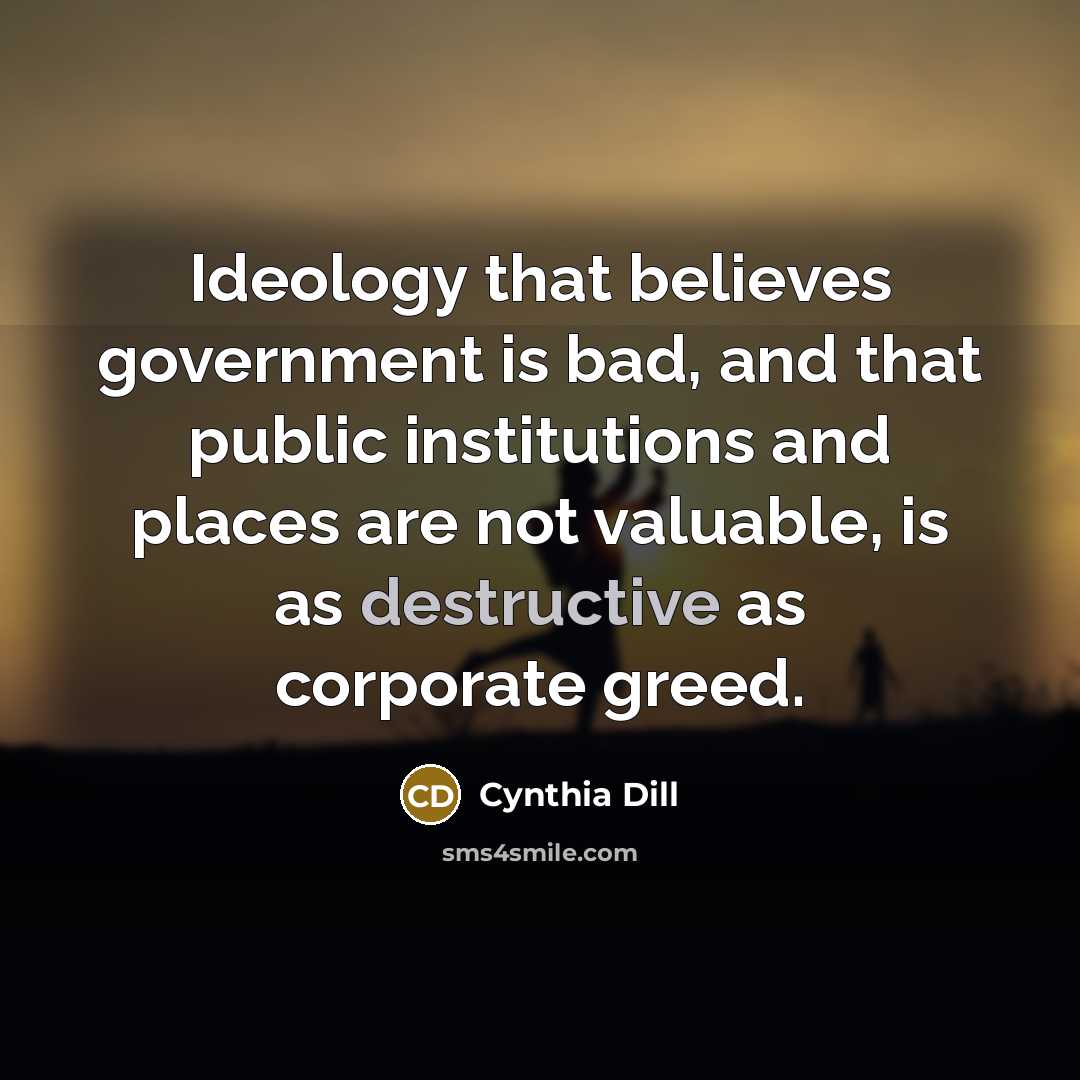 “Ideology that believes government is bad, and that public institutions…” quote by Cynthia Dill
