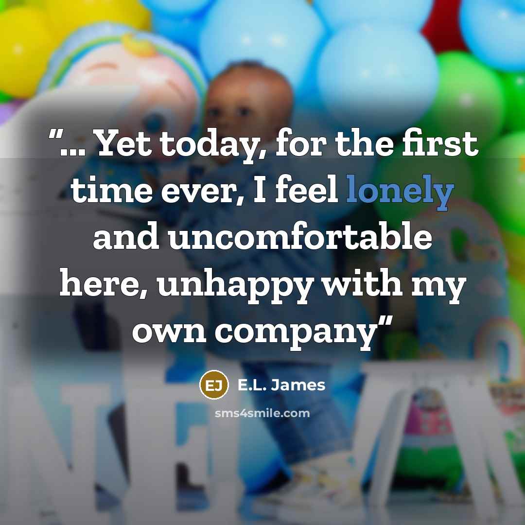 “... Yet today, for the first time ever, I feel lonely and uncomfortable here, unhappy with my own company” quote by E.L. James