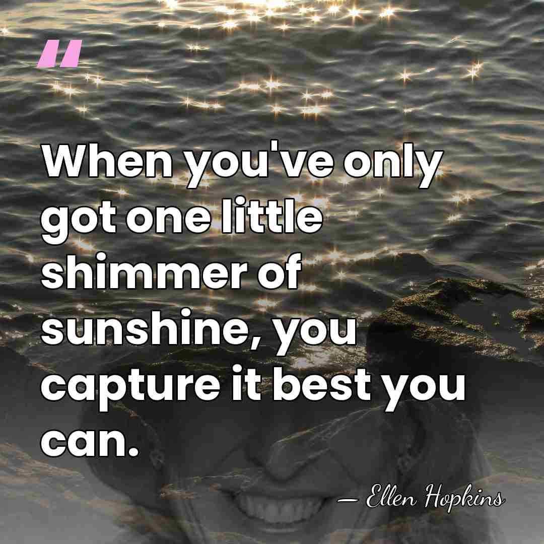 When you've only got one little shimmer of sunshine, you capture it&hellip; - Ellen Hopkins
