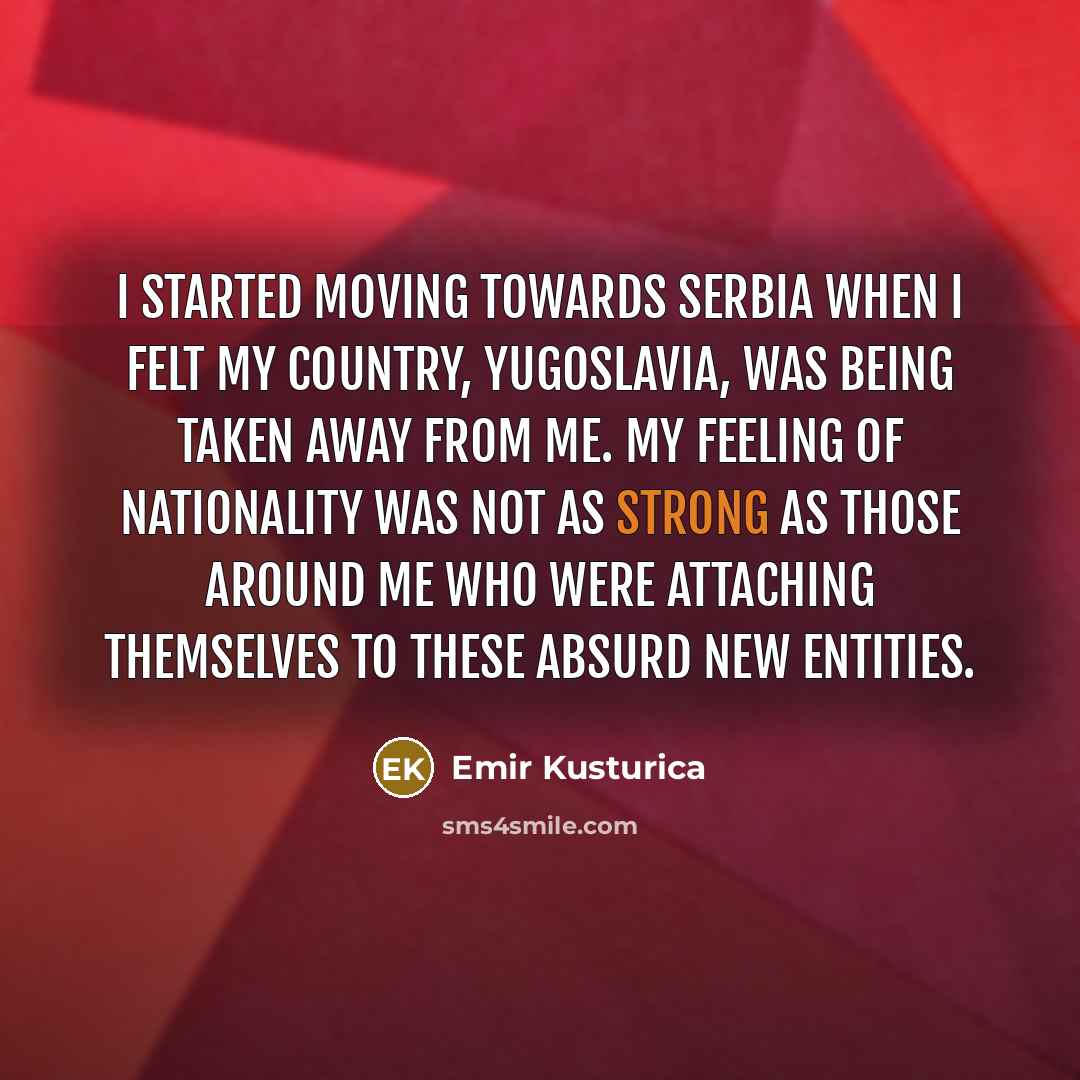 “I started moving towards Serbia when I felt my country,…” quote by Emir Kusturica