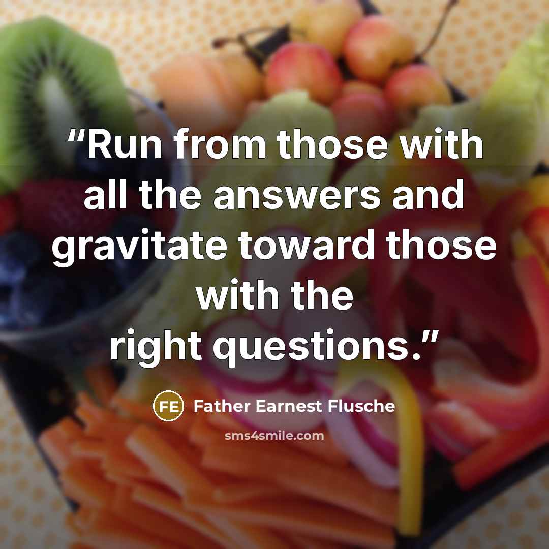 “Run from those with all the answers and gravitate toward those with the right questions.” quote by Father Earnest Flusche