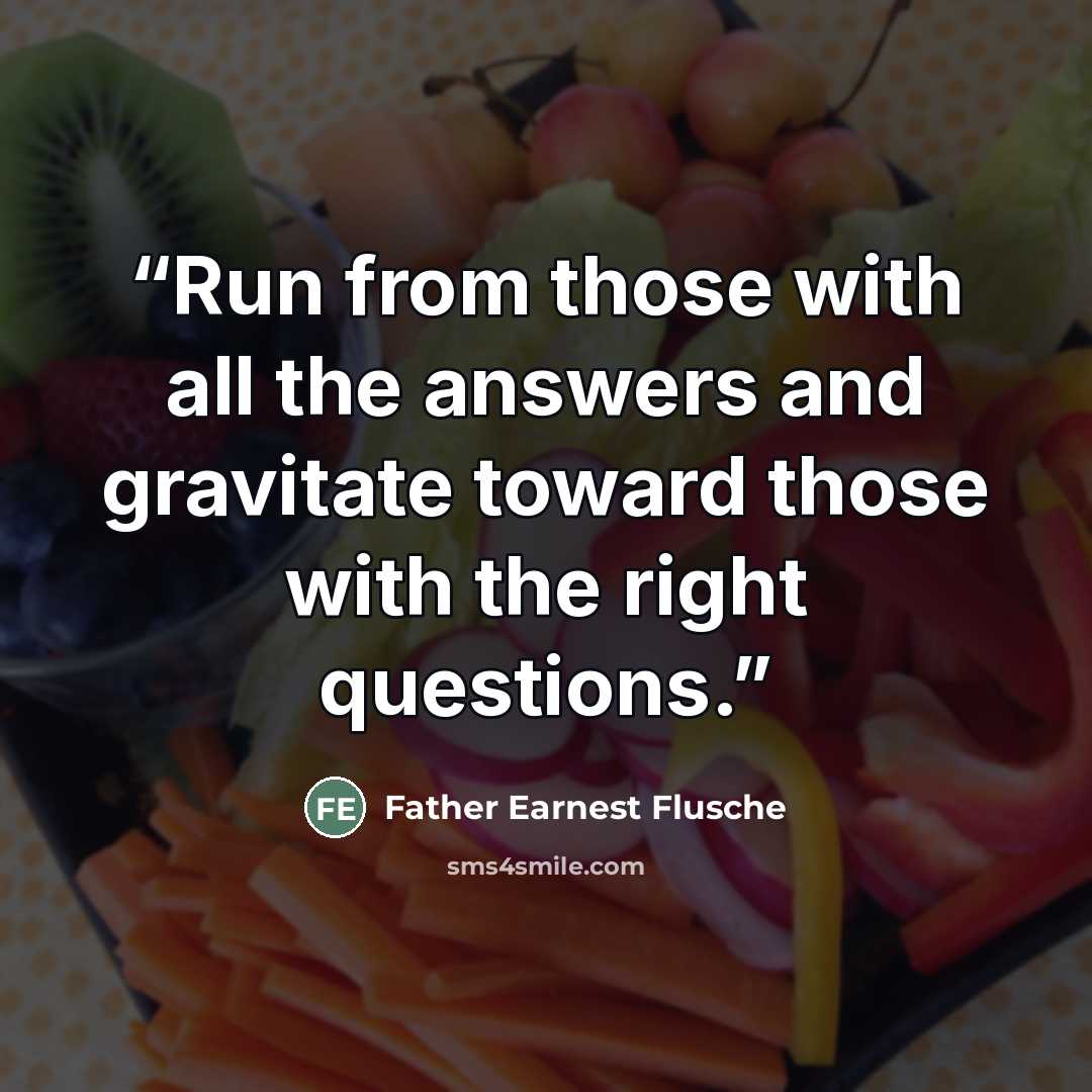 “Run from those with all the answers and gravitate toward those with the right questions.” quote by Father Earnest Flusche