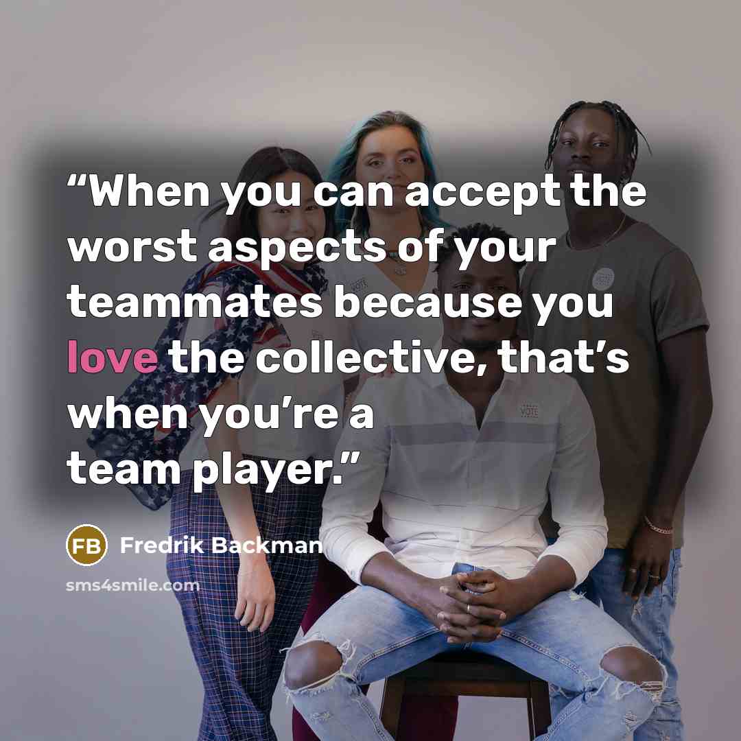 “When you can accept the worst aspects of your teammates because you love the collective, that’s when you’re a team player.” quote by Fredrik Backman