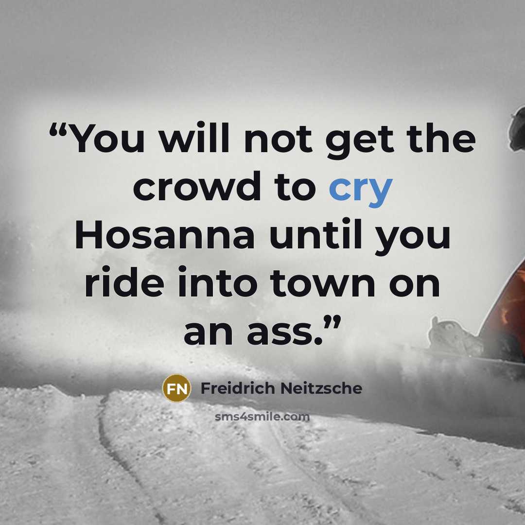 “You will not get the crowd to cry Hosanna until you ride into town on an ass.” quote by Freidrich Neitzsche