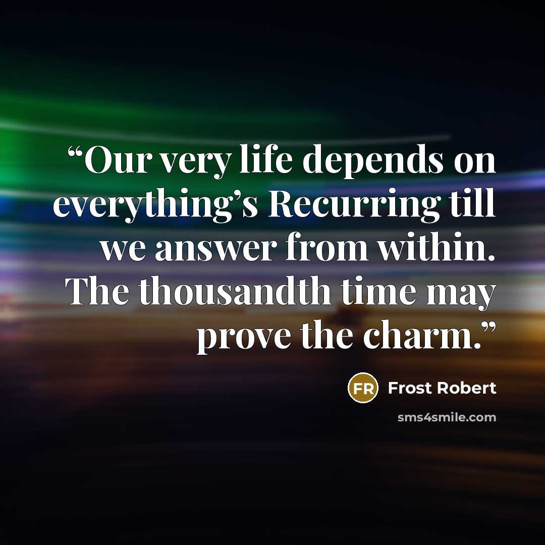 “Our very life depends on everything’s Recurring till we answer from within. The thousandth time may prove the charm.” quote by Frost Robert